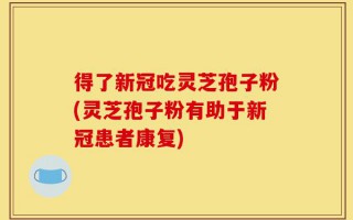 得了新冠吃灵芝孢子粉(灵芝孢子粉有助于新冠患者康复)