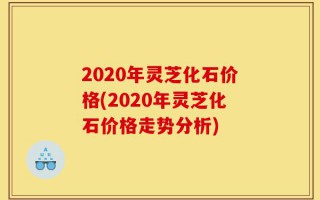 2020年灵芝化石价格(2020年灵芝化石价格走势分析)