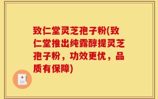 致仁堂灵芝孢子粉(致仁堂推出纯露醇提灵芝孢子粉，功效更优，品质有保障)