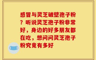 感冒与灵芝破壁孢子粉？听说灵芝孢子粉非常好，身边的好多朋友都在吃，想问问灵芝孢子粉究竟有多好