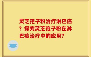 灵芝孢子粉治疗淋巴癌？探究灵芝孢子粉在淋巴癌治疗中的应用？