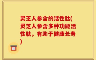 灵芝人参含的活性肽(灵芝人参含多种功能活性肽，有助于健康长寿)