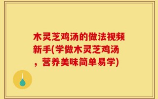 木灵芝鸡汤的做法视频新手(学做木灵芝鸡汤，营养美味简单易学)