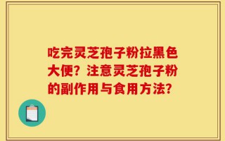 吃完灵芝孢子粉拉黑色大便？注意灵芝孢子粉的副作用与食用方法？