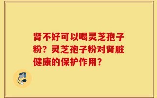 肾不好可以喝灵芝孢子粉？灵芝孢子粉对肾脏健康的保护作用？