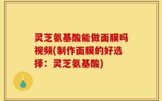 灵芝氨基酸能做面膜吗视频(制作面膜的好选择：灵芝氨基酸)