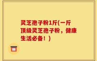 灵芝孢子粉1斤(一斤顶级灵芝孢子粉，健康生活必备！)