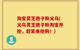 淘宝灵芝孢子粉义乌(义乌灵芝孢子粉淘宝开抢，赶紧来抢购！)