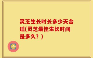 灵芝生长时长多少天合适(灵芝最佳生长时间是多久？)