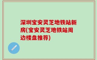 深圳宝安灵芝地铁站新房(宝安灵芝地铁站周边楼盘推荐)