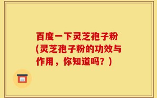 百度一下灵芝孢子粉 (灵芝孢子粉的功效与作用，你知道吗？)