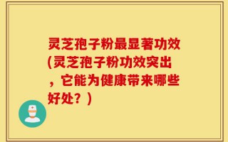 灵芝孢子粉最显著功效(灵芝孢子粉功效突出，它能为健康带来哪些好处？)