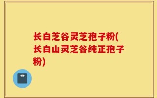 长白芝谷灵芝孢子粉(长白山灵芝谷纯正孢子粉)