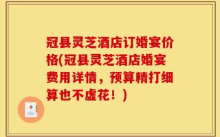 冠县灵芝酒店订婚宴价格(冠县灵芝酒店婚宴费用详情，预算精打细算也不虚花！)