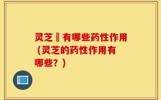 灵芝囷有哪些药性作用 (灵芝的药性作用有哪些？)