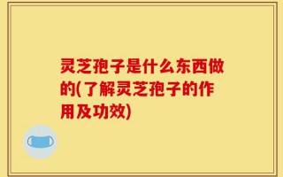 灵芝孢子是什么东西做的(了解灵芝孢子的作用及功效)