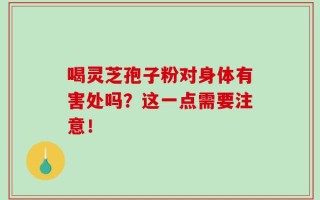 喝灵芝孢子粉对身体有害处吗？这一点需要注意！