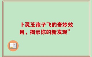 卜灵芝孢子飞的奇妙效用，揭示你的新发现”