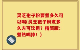 灵芝孢子粉要煮多久可以喝(灵芝孢子粉煮多久方可饮用？精简版：煮熟喝掉！)