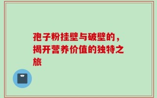 孢子粉挂壁与破壁的，揭开营养价值的独特之旅