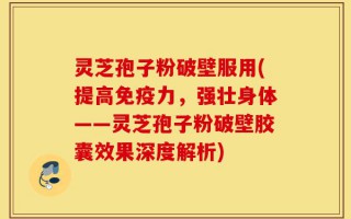 灵芝孢子粉破壁服用(提高免疫力，强壮身体——灵芝孢子粉破壁胶囊效果深度解析)