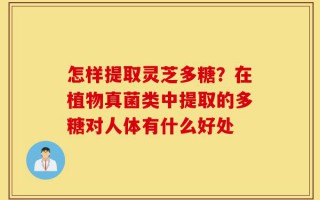 怎样提取灵芝多糖？在植物真菌类中提取的多糖对人体有什么好处
