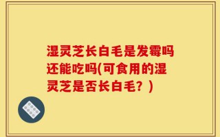 湿灵芝长白毛是发霉吗还能吃吗(可食用的湿灵芝是否长白毛？)