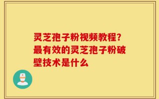 灵芝孢子粉视频教程？最有效的灵芝孢子粉破壁技术是什么