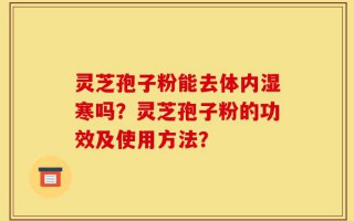 灵芝孢子粉能去体内湿寒吗？灵芝孢子粉的功效及使用方法？