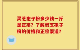 灵芝孢子粉多少钱一斤是正宗？了解灵芝孢子粉的价格和正宗渠道？