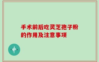手术前后吃灵芝孢子粉的作用及注意事项