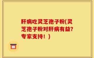 肝病吃灵芝孢子粉(灵芝孢子粉对肝病有益？专家支持！)
