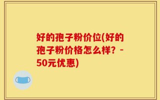 好的孢子粉价位(好的孢子粉价格怎么样？-50元优惠)