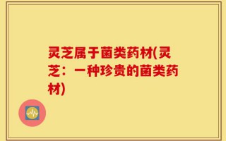 灵芝属于菌类药材(灵芝：一种珍贵的菌类药材)