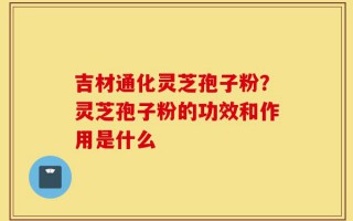 吉材通化灵芝孢子粉？灵芝孢子粉的功效和作用是什么