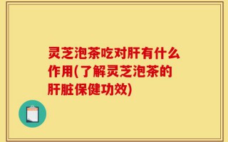 灵芝泡茶吃对肝有什么作用(了解灵芝泡茶的肝脏保健功效)