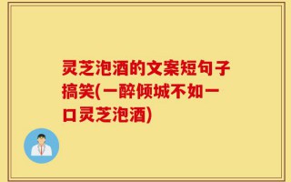 灵芝泡酒的文案短句子搞笑(一醉倾城不如一口灵芝泡酒)