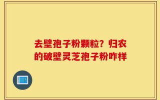 去壁孢子粉颗粒？归农的破壁灵芝孢子粉咋样