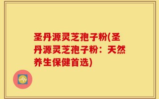 圣丹源灵芝孢子粉(圣丹源灵芝孢子粉：天然养生保健首选)
