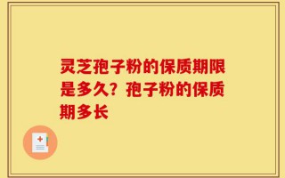 灵芝孢子粉的保质期限是多久？孢子粉的保质期多长