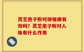灵芝孢子粉对颈椎病有效吗？灵芝孢子粉对人体有什么作用