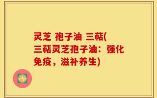 灵芝 孢子油 三萜(三萜灵芝孢子油：强化免疫，滋补养生)
