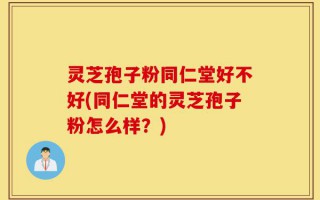 灵芝孢子粉同仁堂好不好(同仁堂的灵芝孢子粉怎么样？)