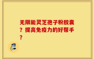 无限能灵芝孢子粉胶囊？提高免疫力的好帮手？