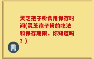 灵芝孢子粉食用保存时间(灵芝孢子粉的吃法和保存期限，你知道吗？)