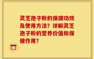 灵芝孢子粉的保健功效及使用方法？详解灵芝孢子粉的营养价值和保健作用？