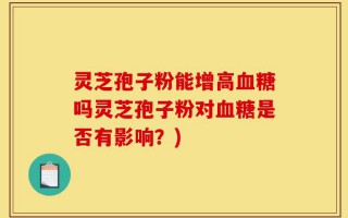 灵芝孢子粉能增高血糖吗灵芝孢子粉对血糖是否有影响？)