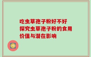 吃虫草孢子粉好不好 探究虫草孢子粉的食用价值与潜在影响