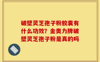 破壁灵芝孢子粉胶囊有什么功效？金奥力牌破壁灵芝孢子粉是真的吗