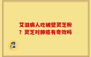 艾滋病人吃破壁灵芝粉？灵芝对肺癌有奇效吗